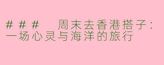 ### 周末去香港搭子：一场心灵与海洋的旅行