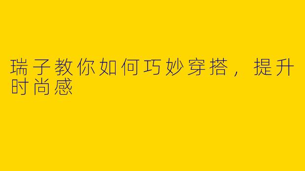瑞子教你如何巧妙穿搭，提升时尚感