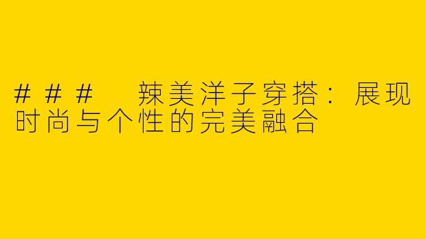 ### 辣美洋子穿搭：展现时尚与个性的完美融合