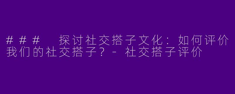### 探讨社交搭子文化：如何评价我们的社交搭子？-社交搭子评价