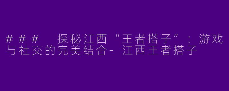 ### 探秘江西“王者搭子”：游戏与社交的完美结合-江西王者搭子