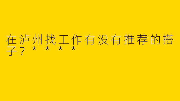 在泸州找工作有没有推荐的搭子？****