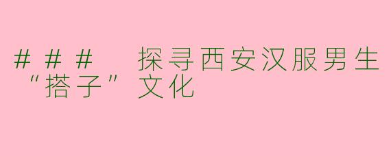 ### 探寻西安汉服男生“搭子”文化