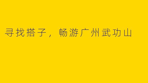 寻找搭子，畅游广州武功山