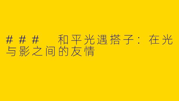 ### 和平光遇搭子：在光与影之间的友情
