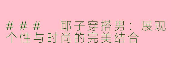 ### 耶子穿搭男：展现个性与时尚的完美结合