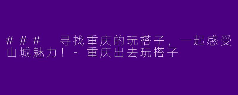 ### 寻找重庆的玩搭子，一起感受山城魅力！