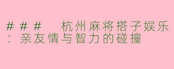### 杭州麻将搭子娱乐：亲友情与智力的碰撞
