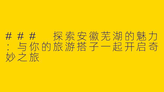 ### 探索安徽芜湖的魅力：与你的旅游搭子一起开启奇妙之旅