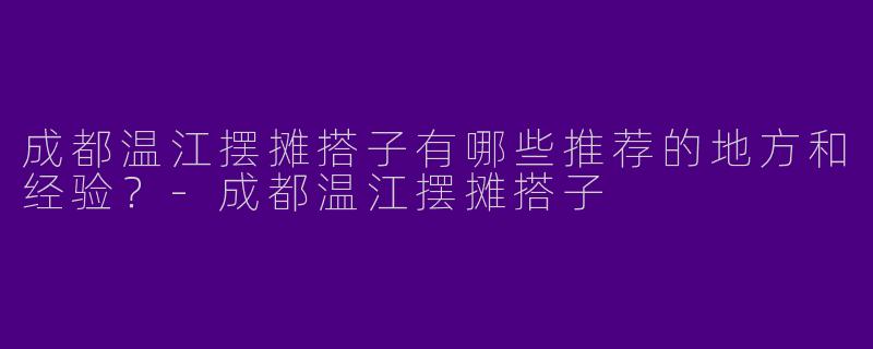 成都温江摆摊搭子有哪些推荐的地方和经验?