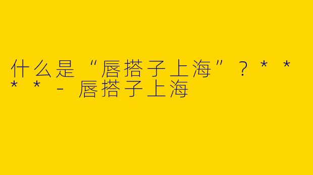 什么是“唇搭子上海”？****