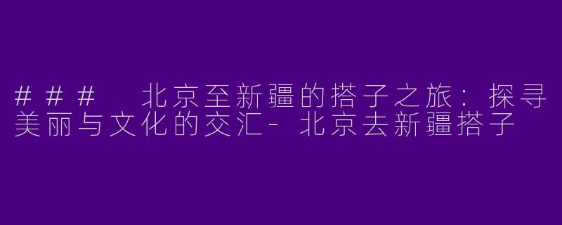 ### 北京至新疆的搭子之旅：探寻美丽与文化的交汇