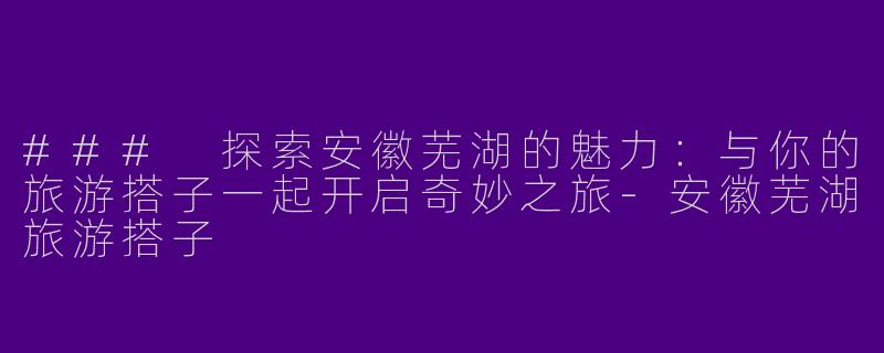 ### 探索安徽芜湖的魅力:与你的旅游搭子一起开启奇妙之旅