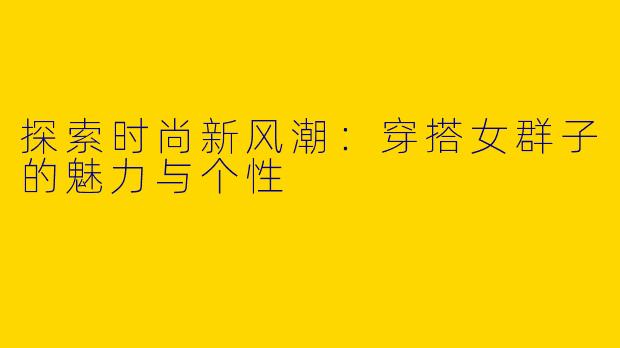 探索时尚新风潮：穿搭女群子的魅力与个性
