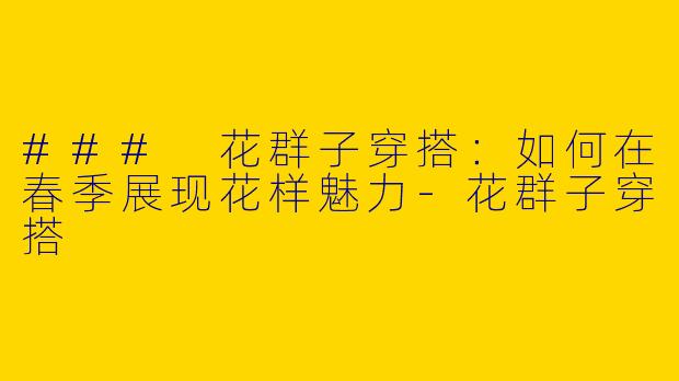 ### 花群子穿搭：如何在春季展现花样魅力-花群子穿搭
