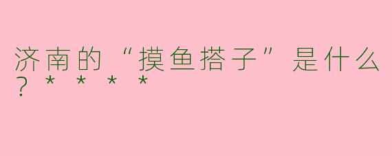 济南的“摸鱼搭子”是什么？****