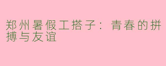 郑州暑假工搭子：青春的拼搏与友谊