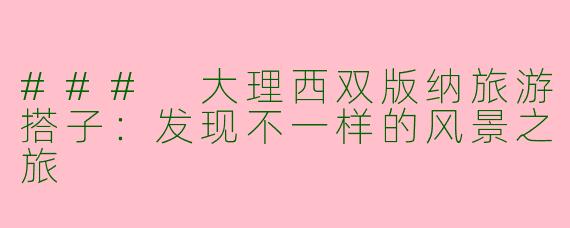 ### 大理西双版纳旅游搭子:发现不一样的风景之旅