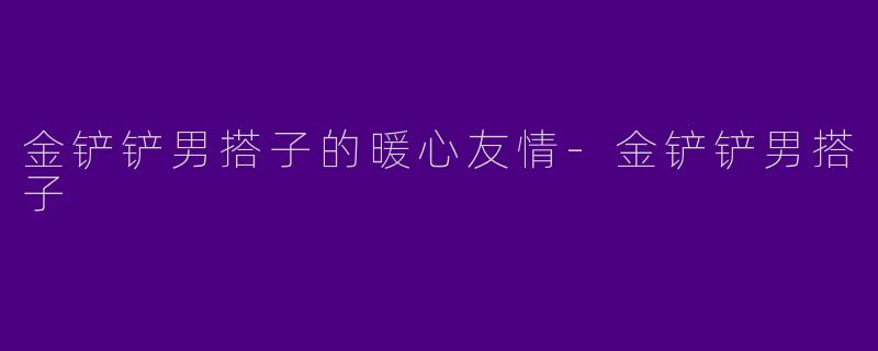 金铲铲男搭子的暖心友情-金铲铲男搭子