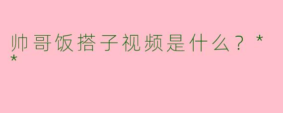 帅哥饭搭子视频是什么？**