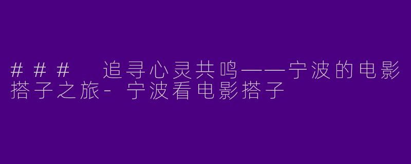 ### 追寻心灵共鸣——宁波的电影搭子之旅