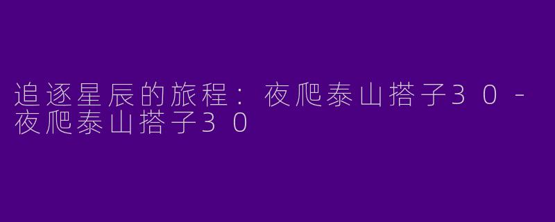 追逐星辰的旅程：夜爬泰山搭子30-夜爬泰山搭子30