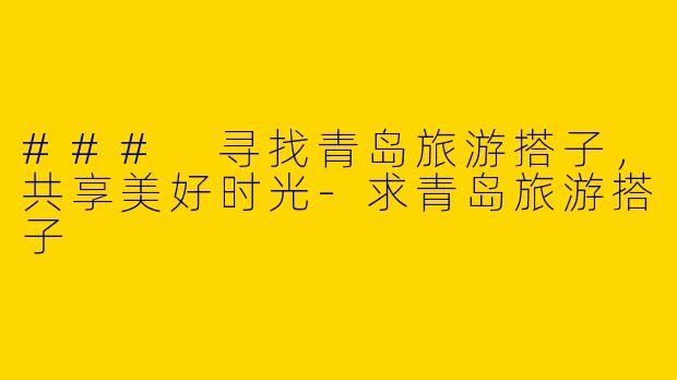 ### 寻找青岛旅游搭子，共享美好时光-求青岛旅游搭子