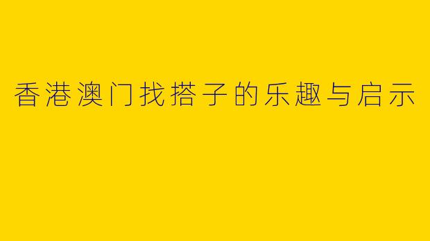 香港澳门找搭子的乐趣与启示