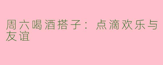 周六喝酒搭子：点滴欢乐与友谊