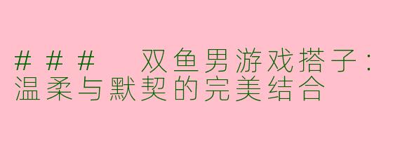 ### 双鱼男游戏搭子：温柔与默契的完美结合