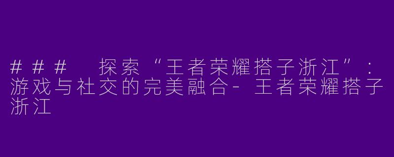 ### 探索“王者荣耀搭子浙江”：游戏与社交的完美融合
