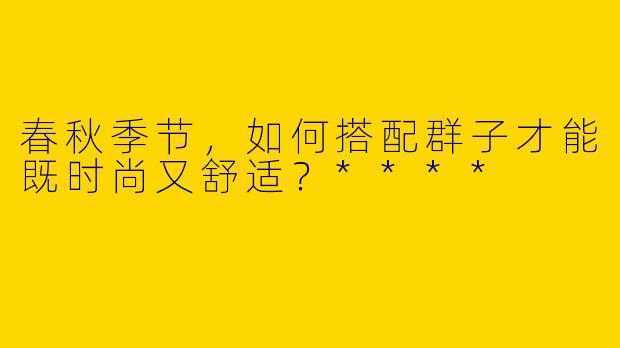 春秋季节,如何搭配群子才能既时尚又舒适?****