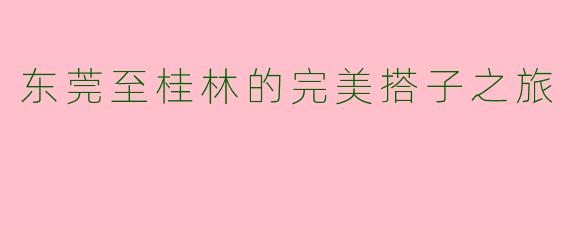 东莞至桂林的完美搭子之旅