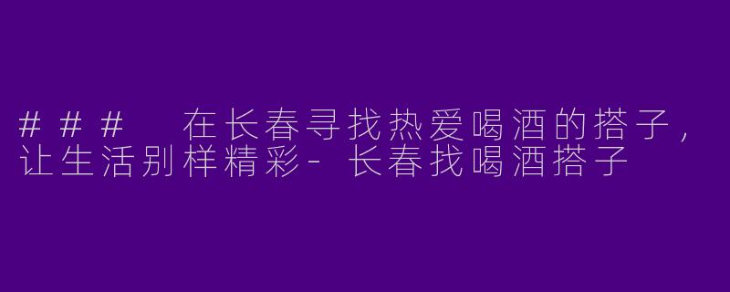 ### 在长春寻找热爱喝酒的搭子，让生活别样精彩-长春找喝酒搭子