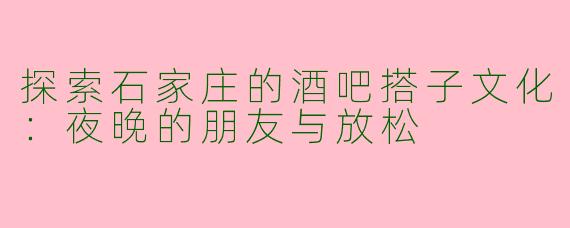 探索石家庄的酒吧搭子文化：夜晚的朋友与放松