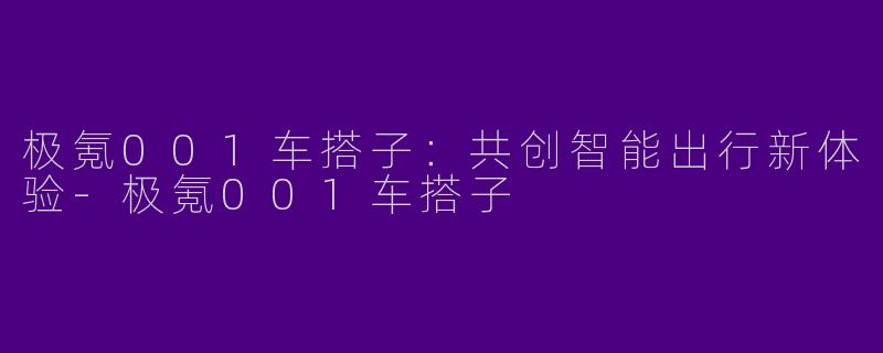 极氪001车搭子：共创智能出行新体验-极氪001车搭子