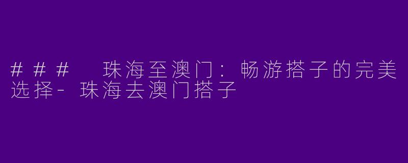 ### 珠海至澳门：畅游搭子的完美选择-珠海去澳门搭子