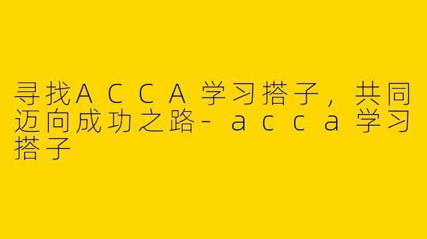 寻找ACCA学习搭子，共同迈向成功之路-acca学习搭子