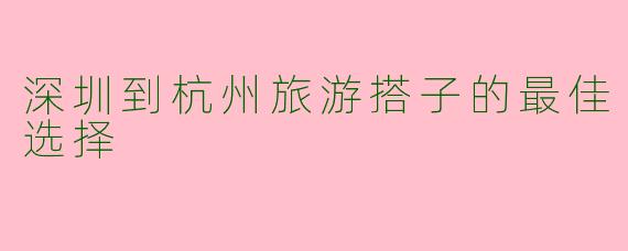 深圳到杭州旅游搭子的最佳选择