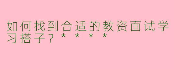 如何找到合适的教资面试学习搭子？****