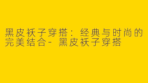 黑皮袄子穿搭：经典与时尚的完美结合