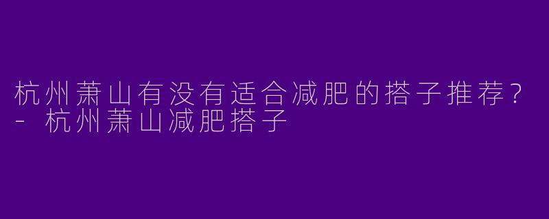 杭州萧山有没有适合减肥的搭子推荐？