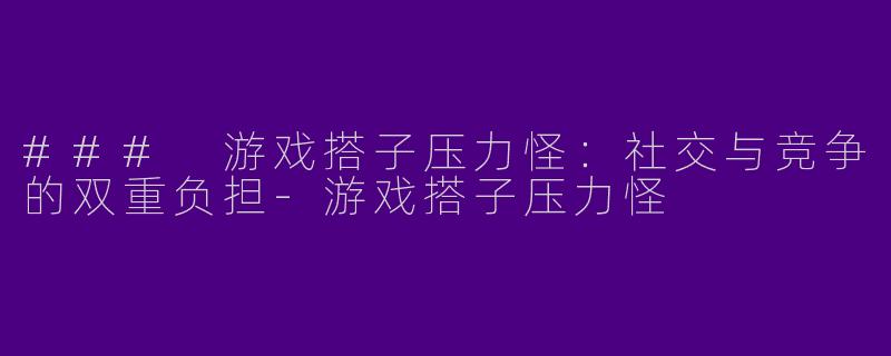 ### 游戏搭子压力怪：社交与竞争的双重负担