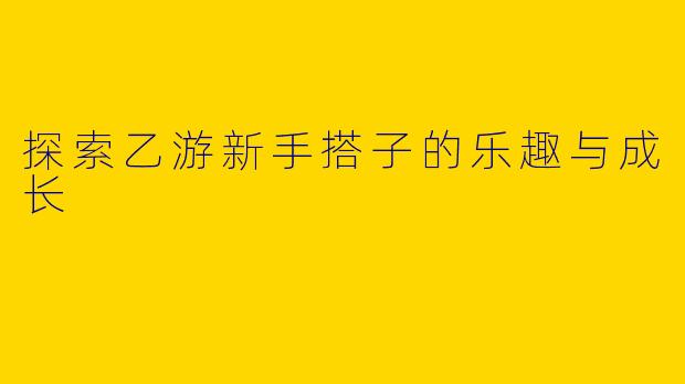 探索乙游新手搭子的乐趣与成长