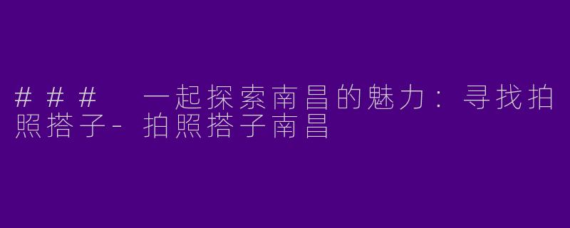 ### 一起探索南昌的魅力：寻找拍照搭子-拍照搭子南昌