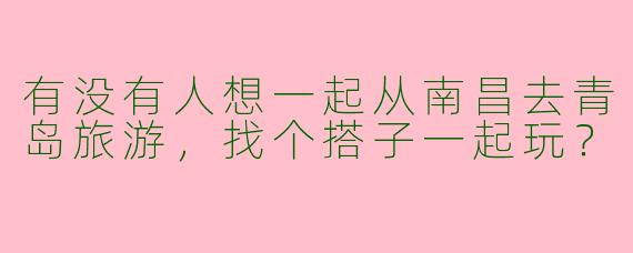 有没有人想一起从南昌去青岛旅游，找个搭子一起玩？