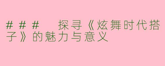 ### 探寻《炫舞时代搭子》的魅力与意义