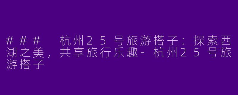### 杭州25号旅游搭子：探索西湖之美，共享旅行乐趣-杭州25号旅游搭子