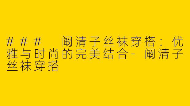 ### 阚清子丝袜穿搭：优雅与时尚的完美结合