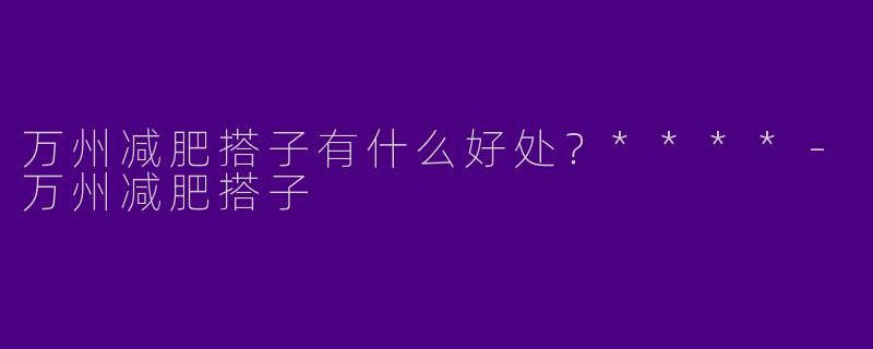 万州减肥搭子有什么好处?****